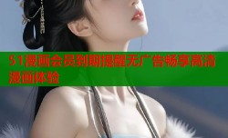 51漫画会员到期提醒无广告畅享高清漫画体验