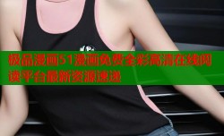 极品漫画51漫画免费全彩高清在线阅读平台最新资源速递