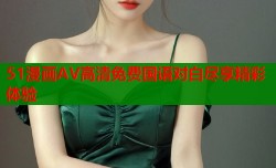 51漫画AV高清免费国语对白尽享精彩体验