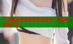 51漫画禁漫全集免费高清无广告极速更新体验