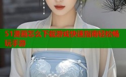 51漫画怎么下载游戏快速指南轻松畅玩手游