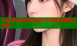 51漫画兑换码免费领VIP畅享海量精品漫画