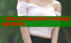 51漫画未用兑换码免费领VIP畅享海量漫画阅读体验