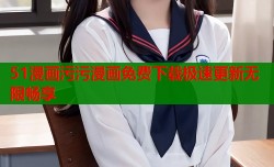 51漫画污污漫画免费下载极速更新无限畅享