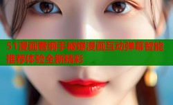 51漫画看纲手被爆漫画互动弹幕智能推荐体验全新精彩