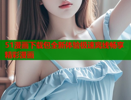 51漫画下载包全新体验极速离线畅享精彩漫画  第1张