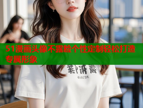 51漫画头像不露脸个性定制轻松打造专属形象  第1张