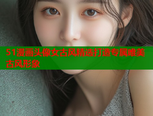 51漫画头像女古风精选打造专属唯美古风形象  第1张