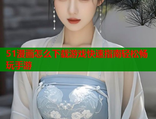 51漫画怎么下载游戏快速指南轻松畅玩手游  第1张