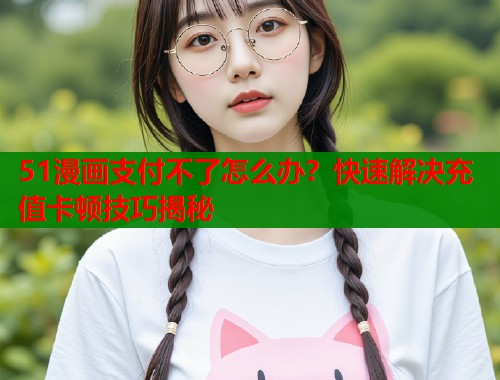 51漫画支付不了怎么办？快速解决充值卡顿技巧揭秘  第1张