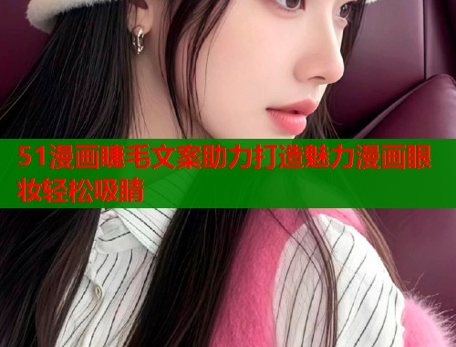 51漫画睫毛文案助力打造魅力漫画眼妆轻松吸睛  第1张