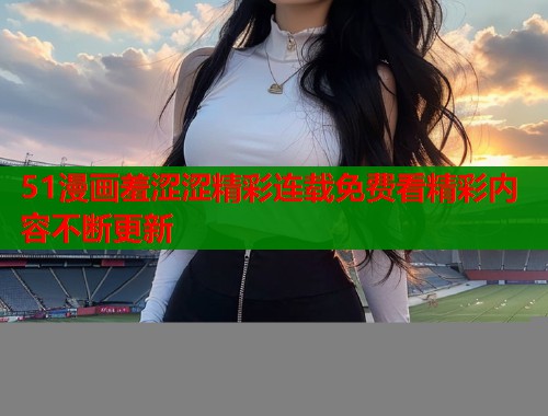 51漫画羞涩涩精彩连载免费看精彩内容不断更新  第1张