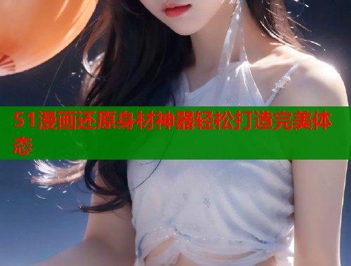 51漫画还原身材神器轻松打造完美体态  第1张