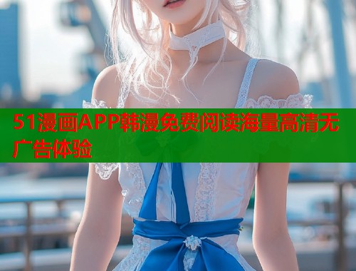 51漫画APP韩漫免费阅读海量高清无广告体验  第1张