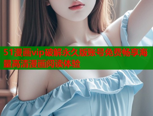 51漫画vip破解永久版账号免费畅享海量高清漫画阅读体验  第2张