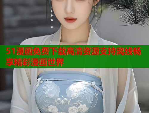 51漫画免费下载高清资源支持离线畅享精彩漫画世界  第2张