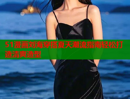 51漫画刘海穿搭夏天潮流指南轻松打造清爽造型  第1张