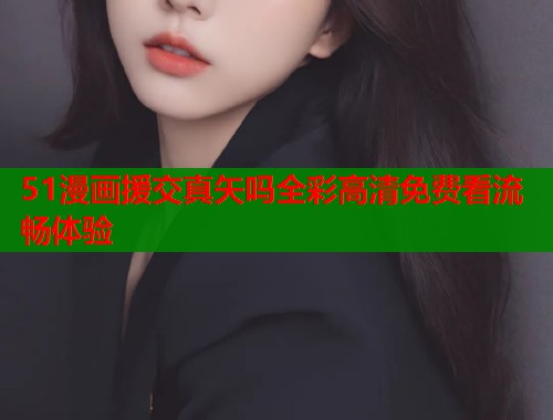 51漫画援交真矢吗全彩高清免费看流畅体验  第1张