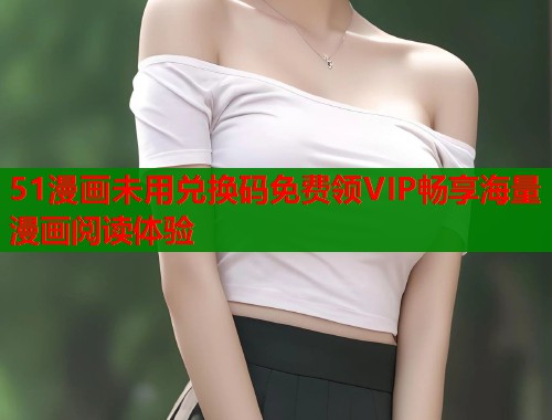 51漫画未用兑换码免费领VIP畅享海量漫画阅读体验  第1张