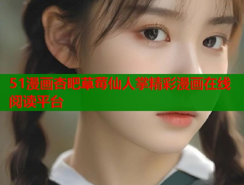51漫画杏吧草莓仙人掌精彩漫画在线阅读平台  第2张