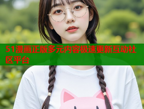 51漫画正版多元内容极速更新互动社区平台  第1张