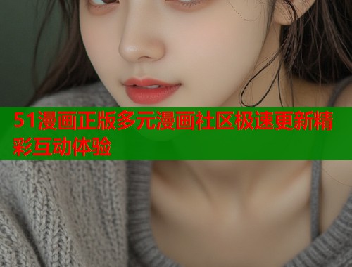 51漫画正版多元漫画社区极速更新精彩互动体验  第1张