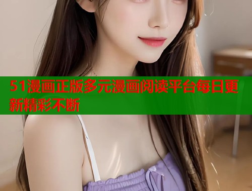 51漫画正版多元漫画阅读平台每日更新精彩不断  第2张