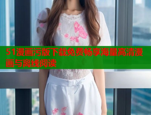 51漫画污版下载免费畅享海量高清漫画与离线阅读  第1张