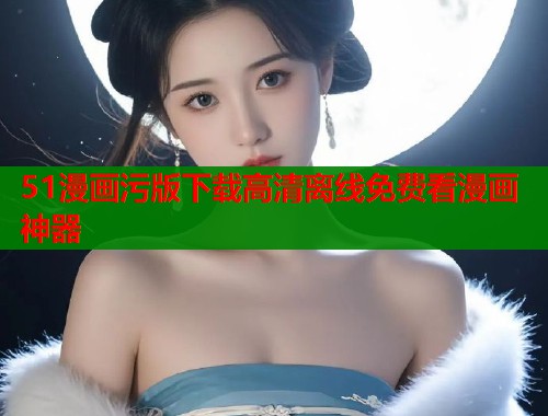 51漫画污版下载高清离线免费看漫画神器  第2张