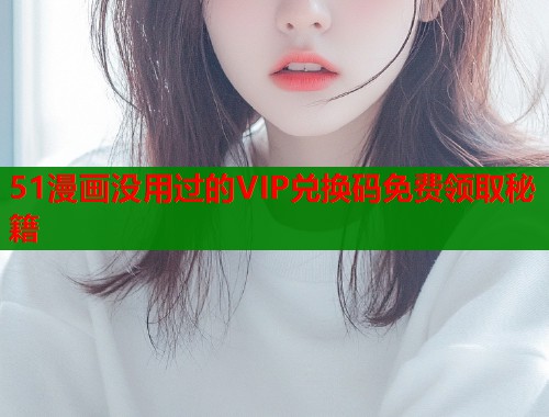 51漫画没用过的VIP兑换码免费领取秘籍  第1张