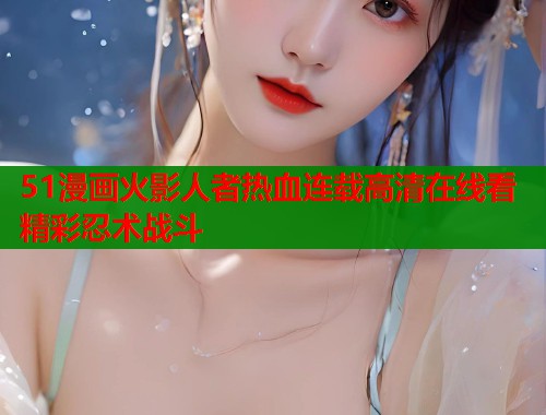 51漫画火影人者热血连载高清在线看精彩忍术战斗  第1张