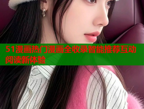 51漫画热门漫画全收录智能推荐互动阅读新体验  第1张