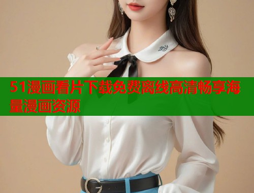 51漫画看片下载免费离线高清畅享海量漫画资源  第1张