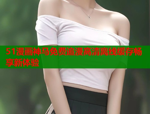 51漫画神马免费追漫高清离线缓存畅享新体验  第1张