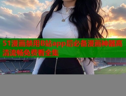 51漫画禁用B站app后必备漫画神器高清流畅免费看全集  第1张