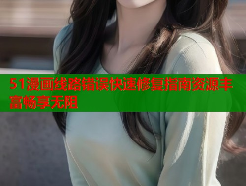 51漫画线路错误快速修复指南资源丰富畅享无阻  第2张
