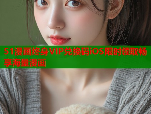 51漫画终身VIP兑换码iOS限时领取畅享海量漫画  第1张
