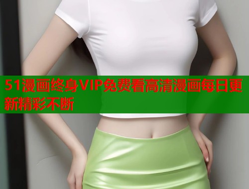 51漫画终身VIP免费看高清漫画每日更新精彩不断  第2张
