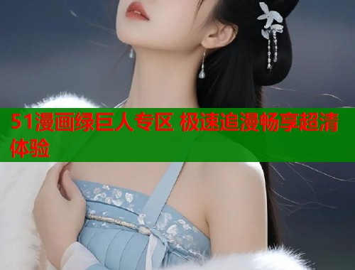 51漫画绿巨人专区 极速追漫畅享超清体验  第1张