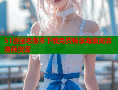 51漫画老版本下载免费畅享海量高清漫画资源  第1张