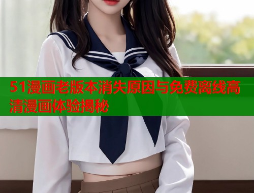 51漫画老版本消失原因与免费离线高清漫画体验揭秘  第1张