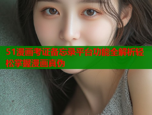 51漫画考证备忘录平台功能全解析轻松掌握漫画真伪  第1张