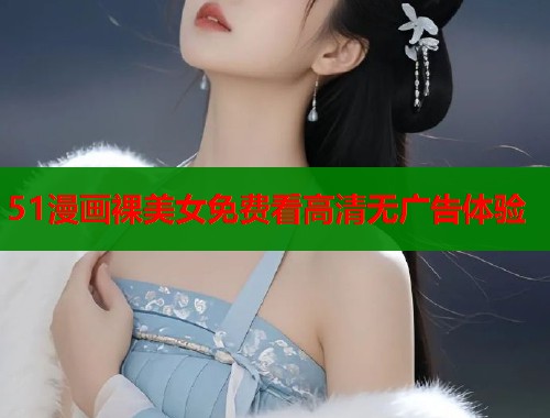 51漫画裸美女免费看高清无广告体验  第1张