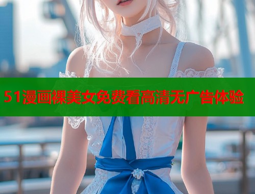 51漫画裸美女免费看高清无广告体验  第2张