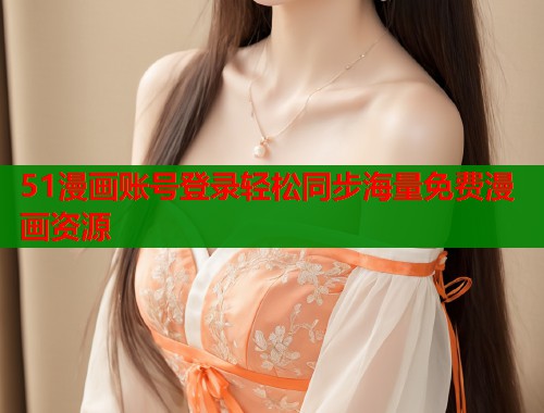 51漫画账号登录轻松同步海量免费漫画资源  第1张