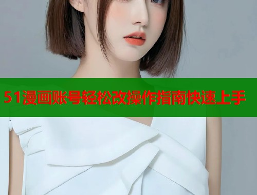 51漫画账号轻松改操作指南快速上手  第1张