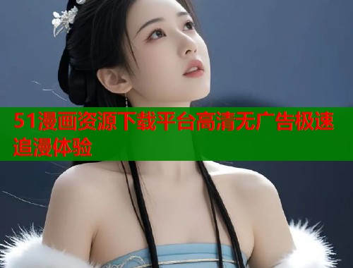 51漫画资源下载平台高清无广告极速追漫体验  第1张