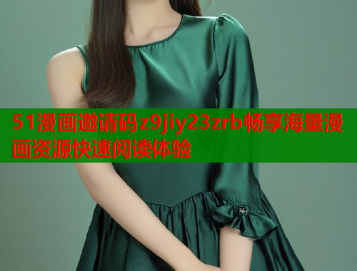 51漫画邀请码z9jiy23zrb畅享海量漫画资源快速阅读体验  第1张