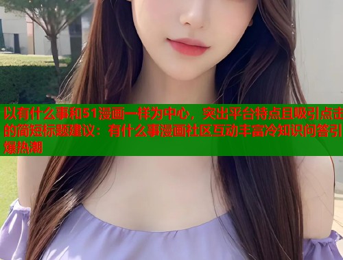 以有什么事和51漫画一样为中心，突出平台特点且吸引点击的简短标题建议：有什么事漫画社区互动丰富冷知识问答引爆热潮  第1张