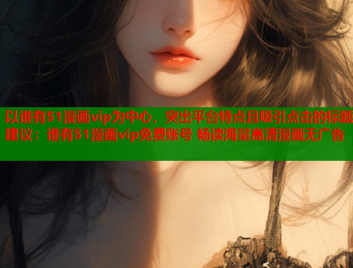 以谁有51漫画vip为中心，突出平台特点且吸引点击的标题建议：谁有51漫画vip免费账号 畅读海量高清漫画无广告  第1张
